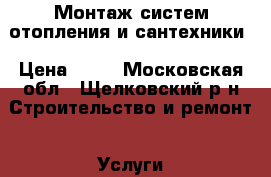 Монтаж систем отопления и сантехники › Цена ­ 11 - Московская обл., Щелковский р-н Строительство и ремонт » Услуги   